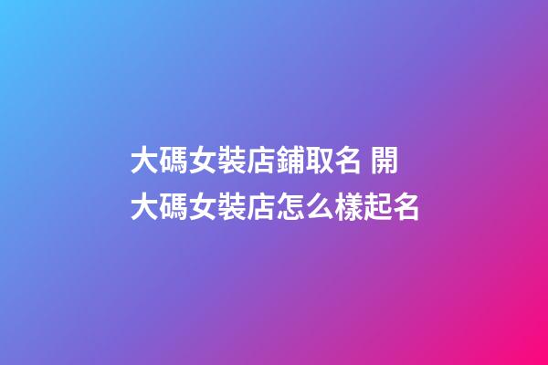大碼女裝店鋪取名 開大碼女裝店怎么樣起名-第1張-店鋪起名-玄機派